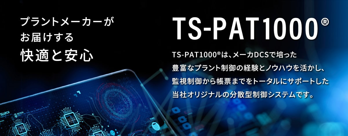 プラントメーカーがお届けする快適と安心 TS-PAT1000®️は、メーカDCSで培った豊富なプラント制御の経験とノウハウを活かし、監視制御から帳票までをトータルにサポートした当社オリジナルの分散型制御システムです。